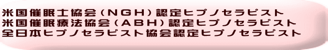 米国催眠士協会（NGH）認定ヒプノセラピスト 米国催眠療法協会（ABH）認定ヒプノセラピスト 全日本ヒプノセラピスト協会認定ヒプノセラピスト