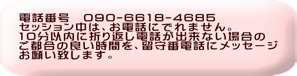 電話番号　090-6618-4685 セッション中は、お電話にでれません。 10分以内に折り返し電話が出来ない場合の ご都合の良い時間を、留守番電話にメッセージ お願い致します。