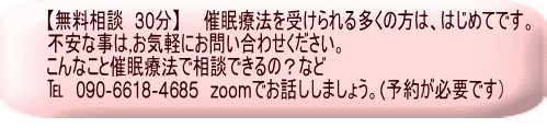 【無料相談　30分】　　催眠療法を受けられる多くの方は、はじめてです。 不安な事は,お気軽にお問い合わせください。 こんなこと催眠療法で相談できるの？など ℡　090-6618-4685　zoomでお話ししましょう。(予約が必要です） 